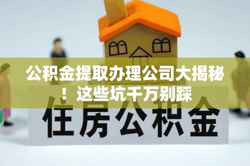 正阳公积金提取办理公司大揭秘！这些坑千万别踩