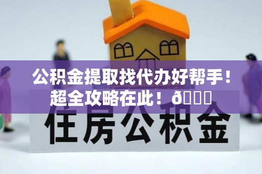 正阳公积金提取找代办好帮手！超全攻略在此！😎