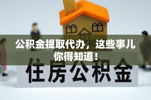 正阳公积金提取代办，这些事儿你得知道！