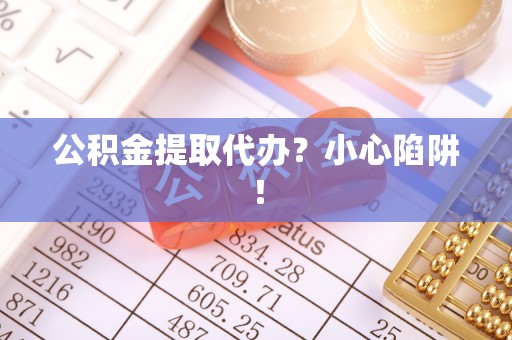 正阳公积金提取代办？小心陷阱！