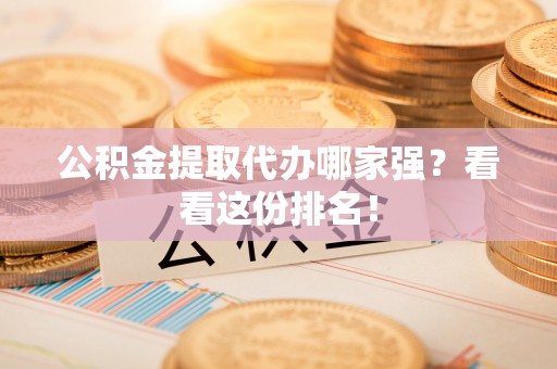 正阳公积金提取代办哪家强？看看这份排名！