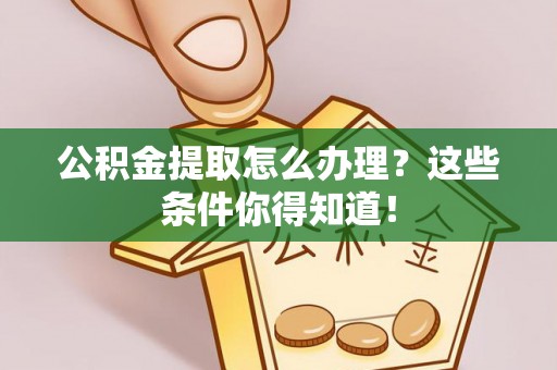 正阳公积金提取怎么办理？这些条件你得知道！
