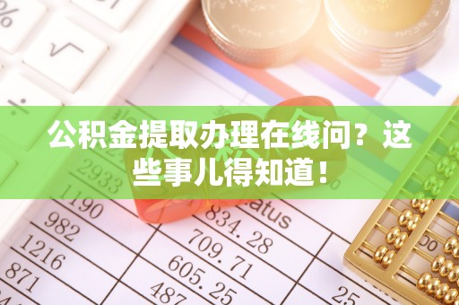 正阳公积金提取办理在线问？这些事儿得知道！