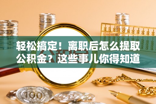 正阳轻松搞定！离职后怎么提取公积金？这些事儿你得知道