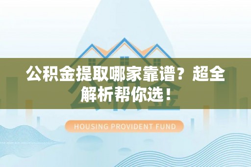 正阳公积金提取哪家靠谱？超全解析帮你选！