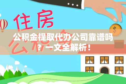 正阳公积金提取代办公司靠谱吗？一文全解析！