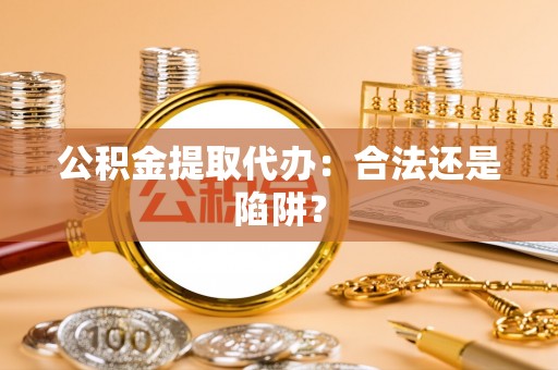 正阳公积金提取代办：合法还是陷阱？