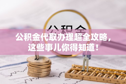 正阳公积金代取办理超全攻略，这些事儿你得知道！