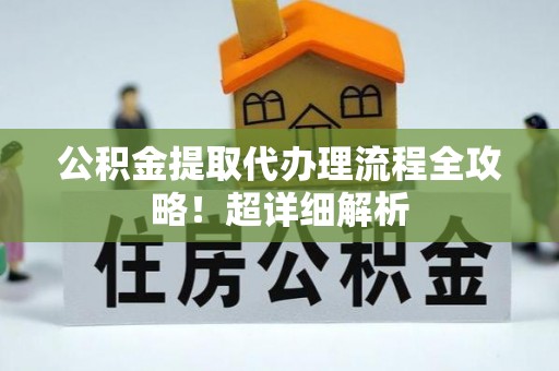 正阳公积金提取代办理流程全攻略！超详细解析