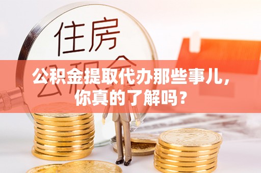 正阳公积金提取代办那些事儿，你真的了解吗？
