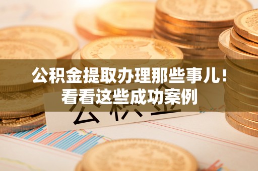 正阳公积金提取办理那些事儿！看看这些成功案例