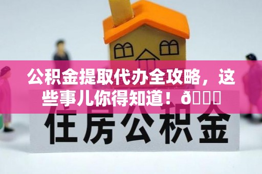 正阳公积金提取代办全攻略，这些事儿你得知道！😎