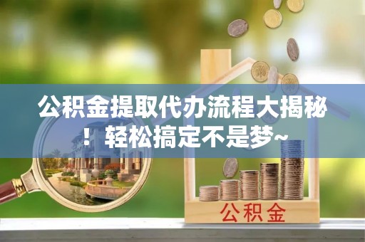 正阳公积金提取代办流程大揭秘！轻松搞定不是梦~