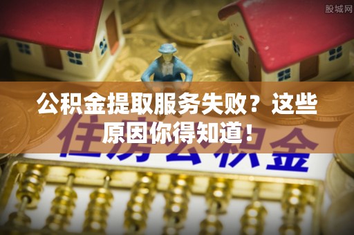 正阳公积金提取服务失败？这些原因你得知道！