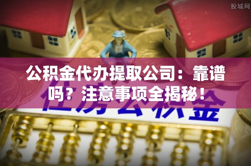 正阳公积金代办提取公司：靠谱吗？注意事项全揭秘！