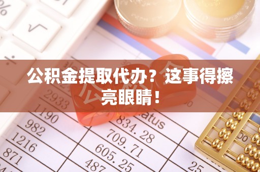 正阳公积金提取代办？这事得擦亮眼睛！