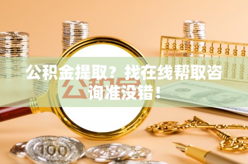 正阳公积金提取？找在线帮取咨询准没错！