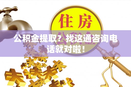 正阳公积金提取？找这通咨询电话就对啦！