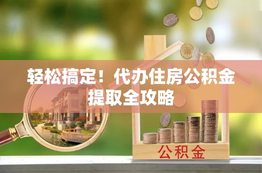 正阳轻松搞定！代办住房公积金提取全攻略