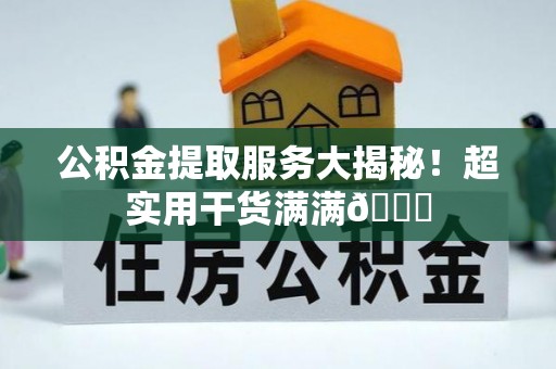 正阳公积金提取服务大揭秘！超实用干货满满😎