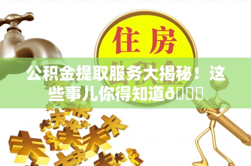 正阳公积金提取服务大揭秘！这些事儿你得知道😎