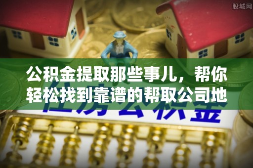 正阳公积金提取那些事儿，帮你轻松找到靠谱的帮取公司地址！