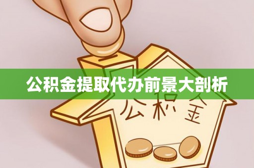 正阳公积金提取代办前景大剖析