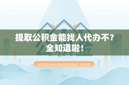 正阳提取公积金能找人代办不？全知道啦！