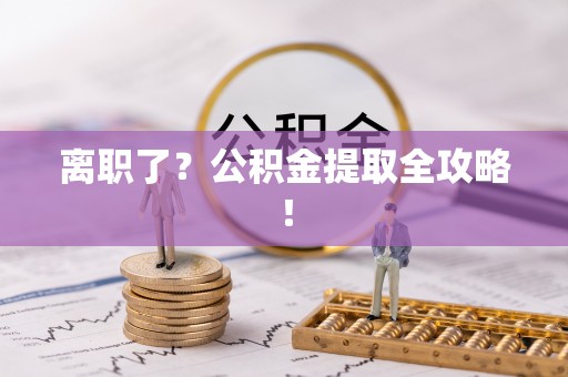 正阳离职了？公积金提取全攻略！