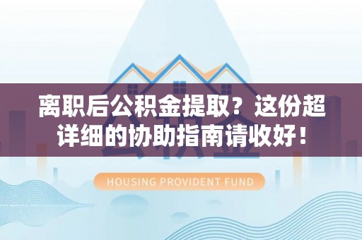正阳离职后公积金提取？这份超详细的协助指南请收好！