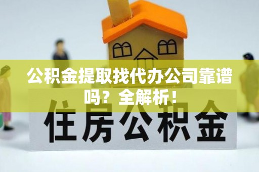正阳公积金提取找代办公司靠谱吗？全解析！