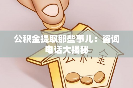 正阳公积金提取那些事儿：咨询电话大揭秘