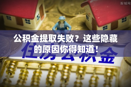 正阳公积金提取失败？这些隐藏的原因你得知道！