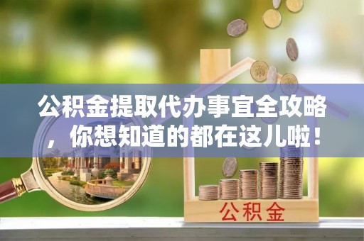 正阳公积金提取代办事宜全攻略，你想知道的都在这儿啦！