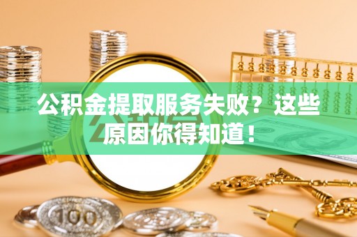 正阳公积金提取服务失败？这些原因你得知道！
