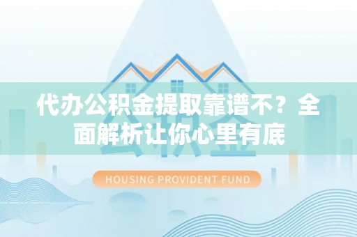 正阳代办公积金提取靠谱不？全面解析让你心里有底