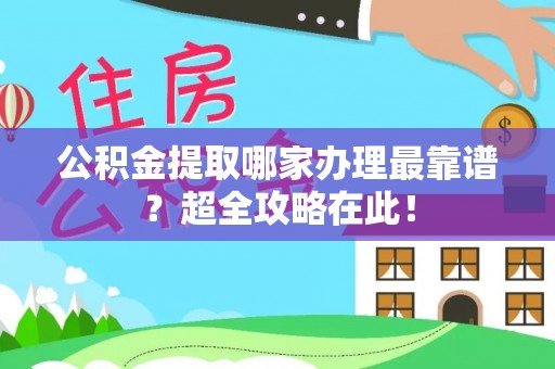 正阳公积金提取哪家办理最靠谱？超全攻略在此！
