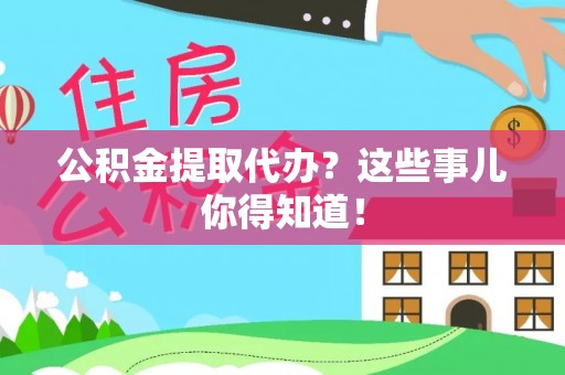 正阳公积金提取代办？这些事儿你得知道！