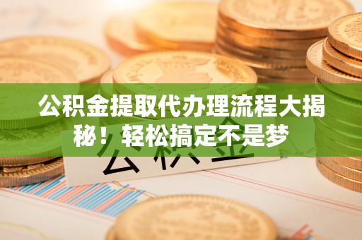 正阳公积金提取代办理流程大揭秘！轻松搞定不是梦