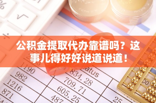 正阳公积金提取代办靠谱吗？这事儿得好好说道说道！