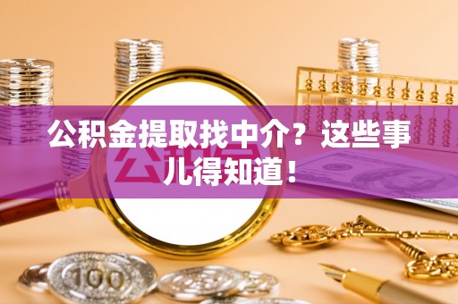 正阳公积金提取找中介？这些事儿得知道！
