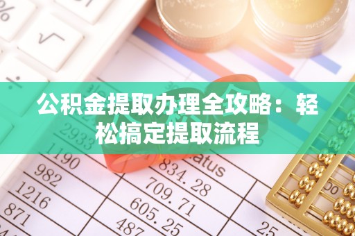正阳公积金提取办理全攻略：轻松搞定提取流程