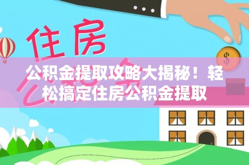 正阳公积金提取攻略大揭秘！轻松搞定住房公积金提取
