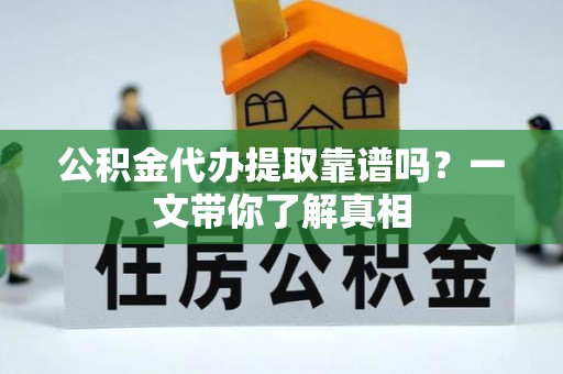 正阳公积金代办提取靠谱吗？一文带你了解真相
