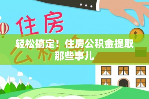 正阳轻松搞定！住房公积金提取那些事儿
