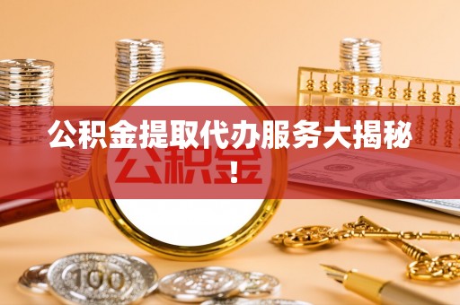 正阳公积金提取代办服务大揭秘！