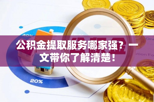 正阳公积金提取服务哪家强？一文带你了解清楚！