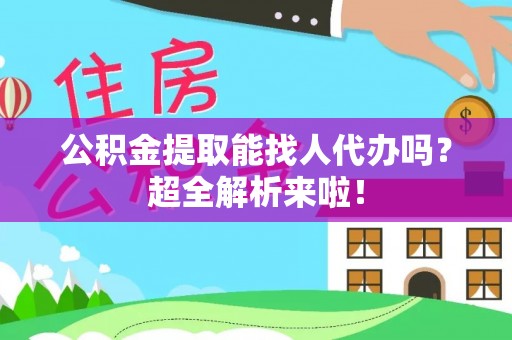 正阳公积金提取能找人代办吗？超全解析来啦！