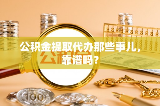 正阳公积金提取代办那些事儿，靠谱吗？