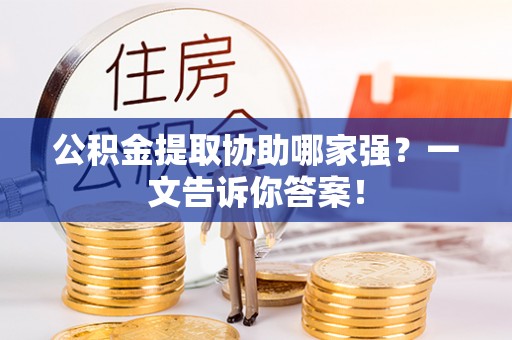 正阳公积金提取协助哪家强？一文告诉你答案！